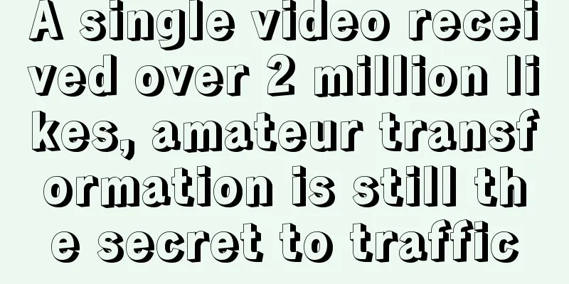 A single video received over 2 million likes, amateur transformation is still the secret to traffic