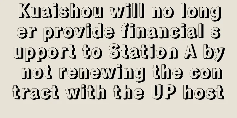 Kuaishou will no longer provide financial support to Station A by not renewing the contract with the UP host