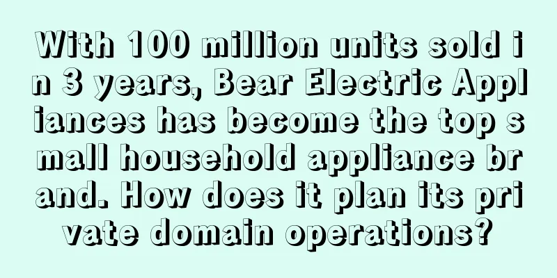 With 100 million units sold in 3 years, Bear Electric Appliances has become the top small household appliance brand. How does it plan its private domain operations?