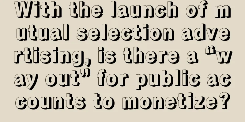 With the launch of mutual selection advertising, is there a “way out” for public accounts to monetize?