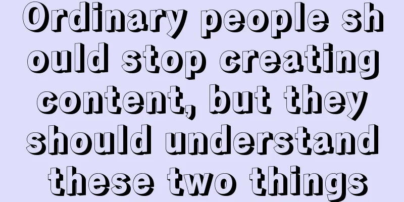 Ordinary people should stop creating content, but they should understand these two things