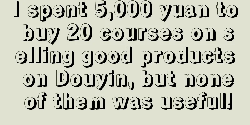 I spent 5,000 yuan to buy 20 courses on selling good products on Douyin, but none of them was useful!