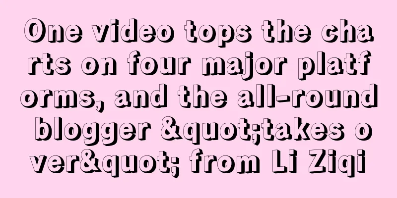 One video tops the charts on four major platforms, and the all-round blogger "takes over" from Li Ziqi