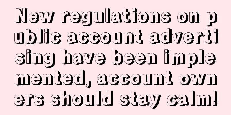 New regulations on public account advertising have been implemented, account owners should stay calm!