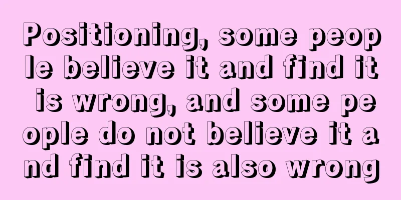 Positioning, some people believe it and find it is wrong, and some people do not believe it and find it is also wrong