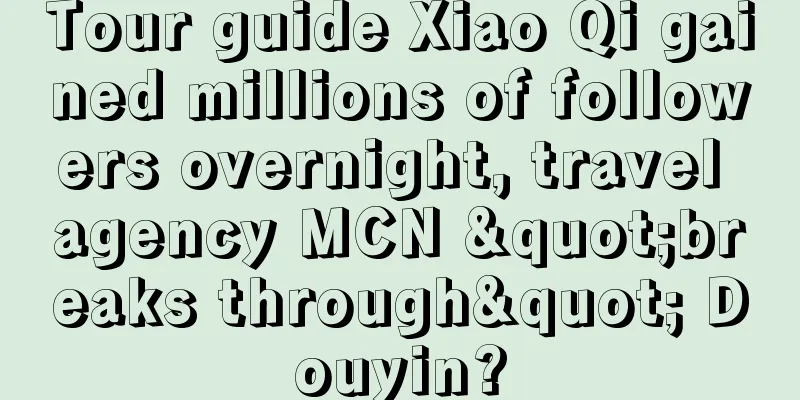Tour guide Xiao Qi gained millions of followers overnight, travel agency MCN "breaks through" Douyin?