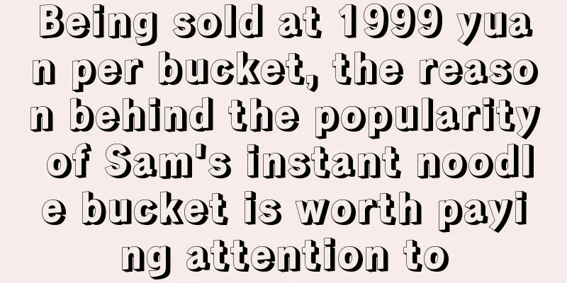 Being sold at 1999 yuan per bucket, the reason behind the popularity of Sam's instant noodle bucket is worth paying attention to