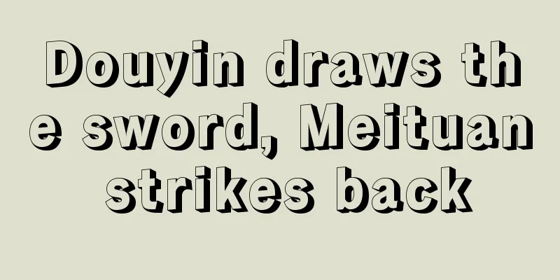 Douyin draws the sword, Meituan strikes back