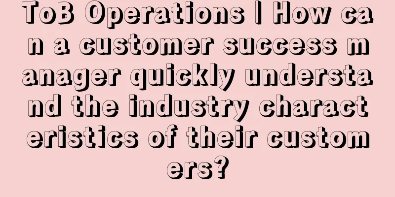 ToB Operations | How can a customer success manager quickly understand the industry characteristics of their customers?