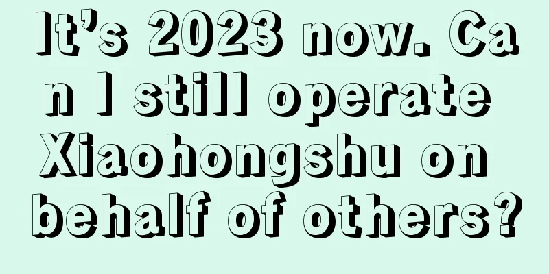 It’s 2023 now. Can I still operate Xiaohongshu on behalf of others?