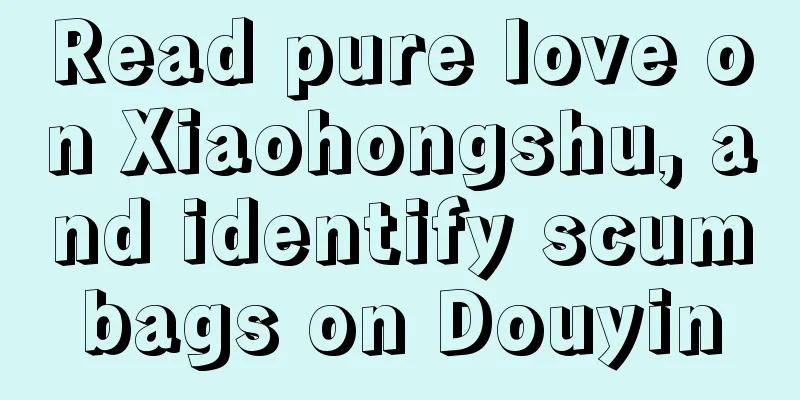 Read pure love on Xiaohongshu, and identify scumbags on Douyin