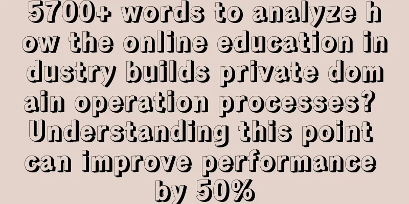5700+ words to analyze how the online education industry builds private domain operation processes? Understanding this point can improve performance by 50%