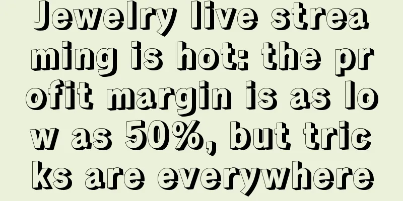 Jewelry live streaming is hot: the profit margin is as low as 50%, but tricks are everywhere