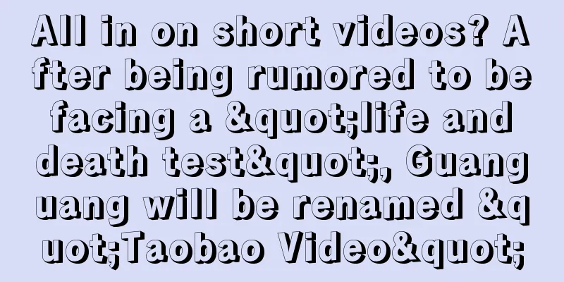 All in on short videos? After being rumored to be facing a "life and death test", Guanguang will be renamed "Taobao Video"