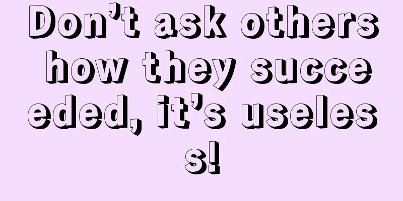 Don’t ask others how they succeeded, it’s useless!