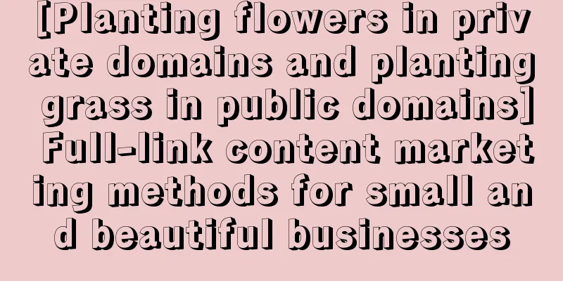 [Planting flowers in private domains and planting grass in public domains] Full-link content marketing methods for small and beautiful businesses