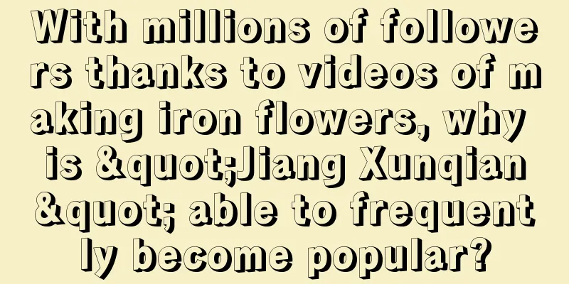 With millions of followers thanks to videos of making iron flowers, why is "Jiang Xunqian" able to frequently become popular?