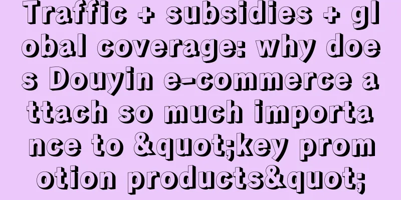 Traffic + subsidies + global coverage: why does Douyin e-commerce attach so much importance to "key promotion products"