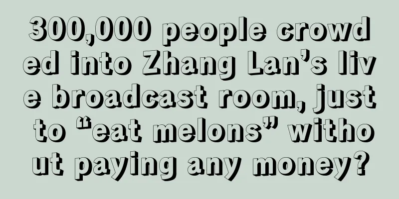 300,000 people crowded into Zhang Lan’s live broadcast room, just to “eat melons” without paying any money?