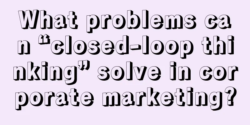 What problems can “closed-loop thinking” solve in corporate marketing?