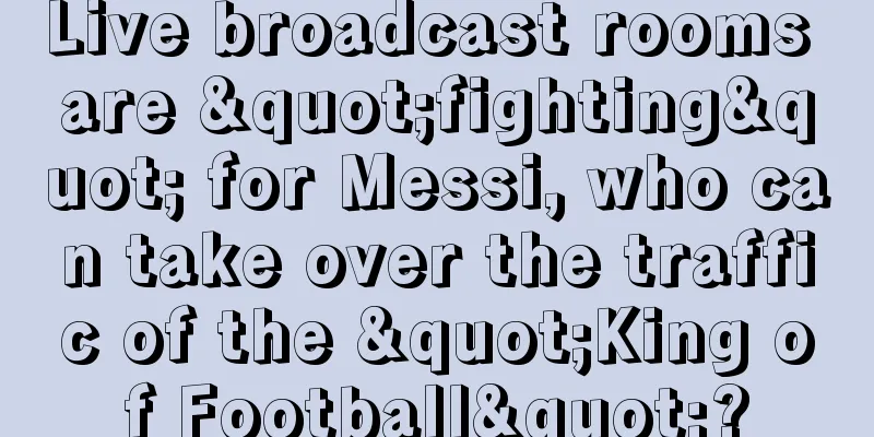 Live broadcast rooms are "fighting" for Messi, who can take over the traffic of the "King of Football"?