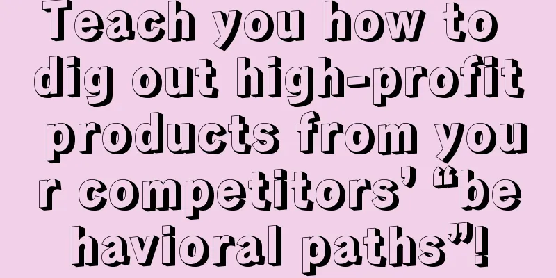 Teach you how to dig out high-profit products from your competitors’ “behavioral paths”!