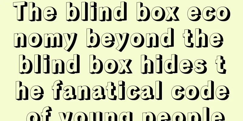 The blind box economy beyond the blind box hides the fanatical code of young people