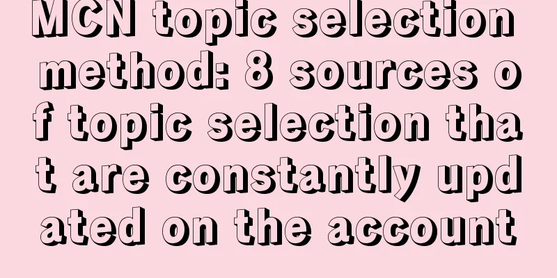 MCN topic selection method: 8 sources of topic selection that are constantly updated on the account