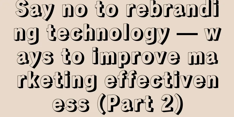 Say no to rebranding technology — ways to improve marketing effectiveness (Part 2)