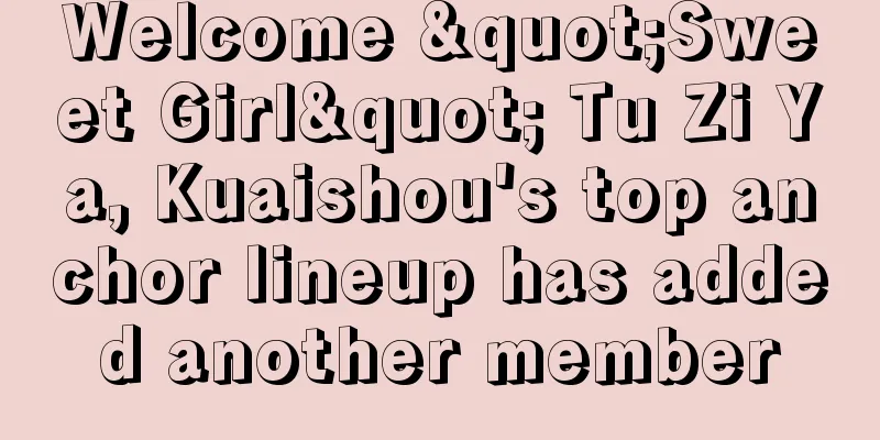 Welcome "Sweet Girl" Tu Zi Ya, Kuaishou's top anchor lineup has added another member