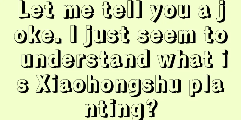 Let me tell you a joke. I just seem to understand what is Xiaohongshu planting?