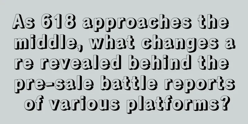 As 618 approaches the middle, what changes are revealed behind the pre-sale battle reports of various platforms?
