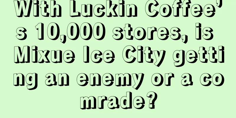With Luckin Coffee’s 10,000 stores, is Mixue Ice City getting an enemy or a comrade?