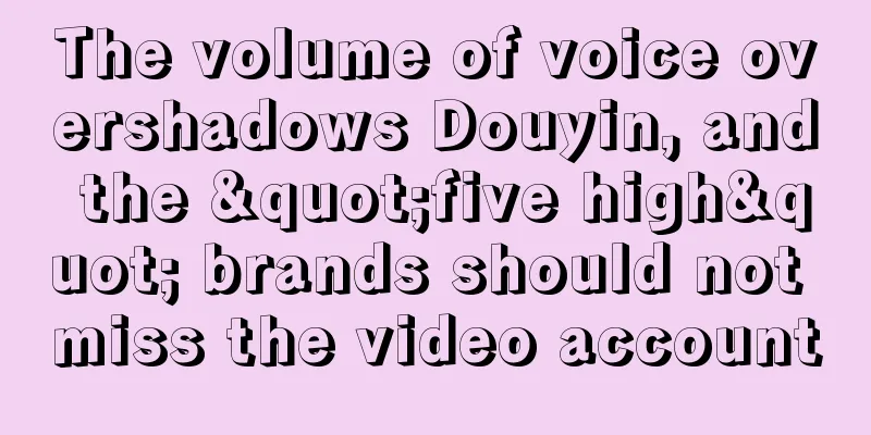 The volume of voice overshadows Douyin, and the "five high" brands should not miss the video account