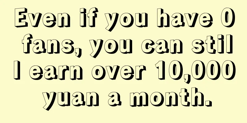 Even if you have 0 fans, you can still earn over 10,000 yuan a month.