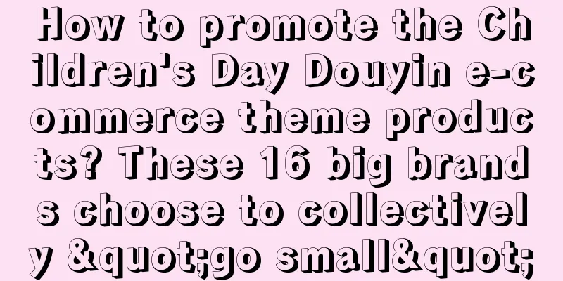 How to promote the Children's Day Douyin e-commerce theme products? These 16 big brands choose to collectively "go small"