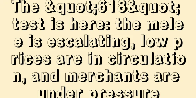 The "618" test is here: the melee is escalating, low prices are in circulation, and merchants are under pressure