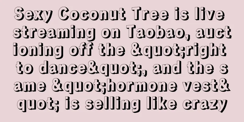 Sexy Coconut Tree is live streaming on Taobao, auctioning off the "right to dance", and the same "hormone vest" is selling like crazy