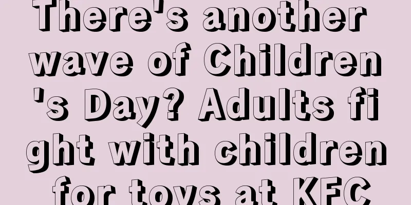 There's another wave of Children's Day? Adults fight with children for toys at KFC
