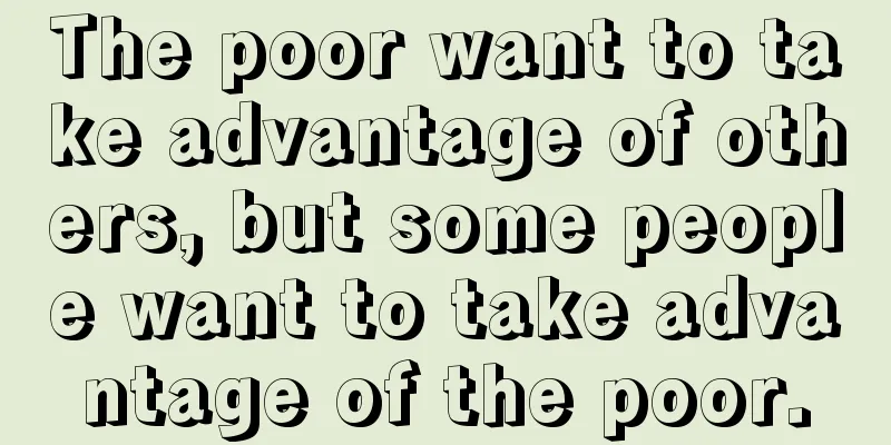 The poor want to take advantage of others, but some people want to take advantage of the poor.