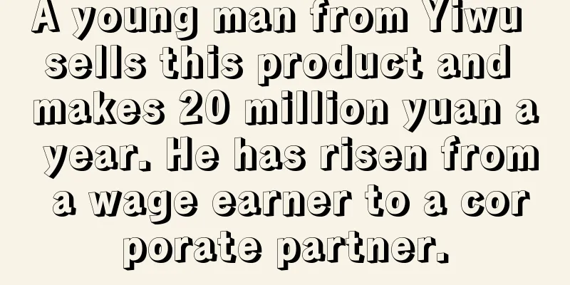 A young man from Yiwu sells this product and makes 20 million yuan a year. He has risen from a wage earner to a corporate partner.