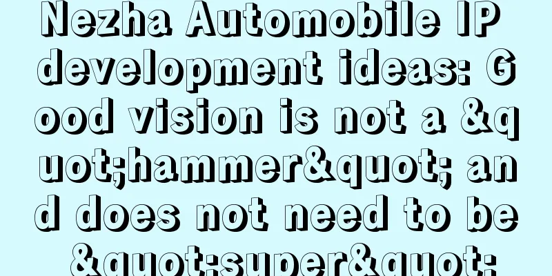 Nezha Automobile IP development ideas: Good vision is not a "hammer" and does not need to be "super"