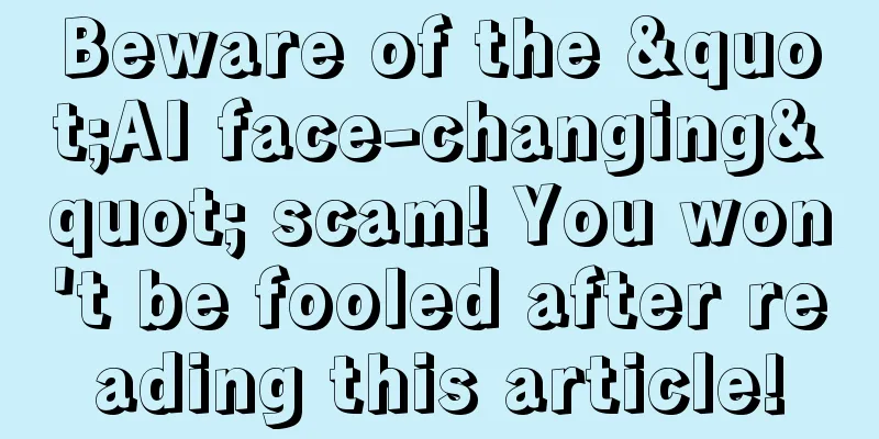 Beware of the "AI face-changing" scam! You won't be fooled after reading this article!