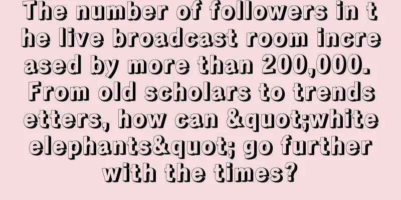 The number of followers in the live broadcast room increased by more than 200,000. From old scholars to trendsetters, how can "white elephants" go further with the times?