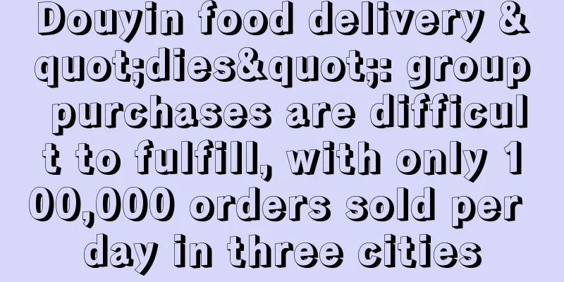Douyin food delivery "dies": group purchases are difficult to fulfill, with only 100,000 orders sold per day in three cities