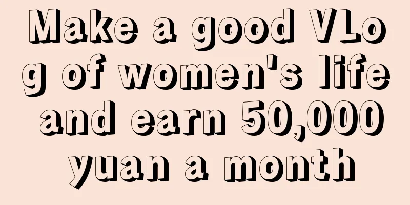 Make a good VLog of women's life and earn 50,000 yuan a month