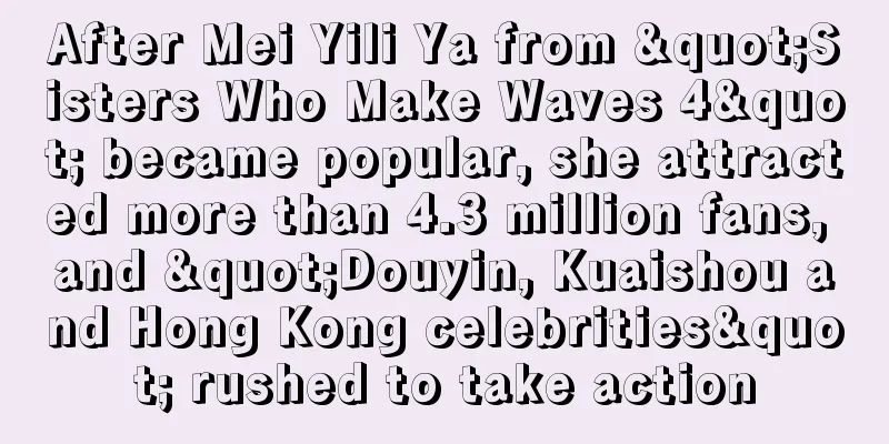 After Mei Yili Ya from "Sisters Who Make Waves 4" became popular, she attracted more than 4.3 million fans, and "Douyin, Kuaishou and Hong Kong celebrities" rushed to take action