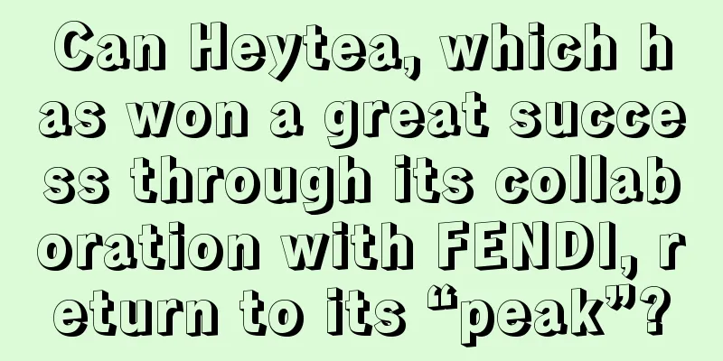 Can Heytea, which has won a great success through its collaboration with FENDI, return to its “peak”?