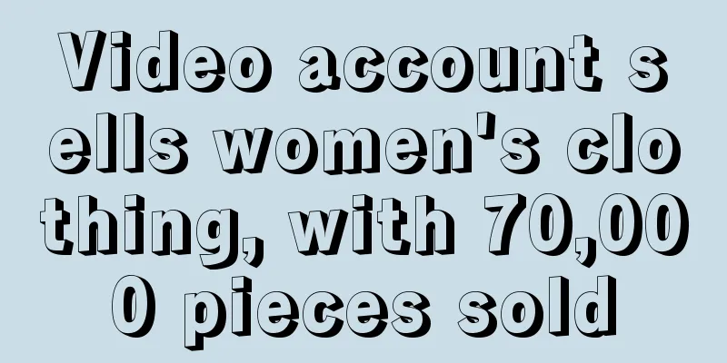 Video account sells women's clothing, with 70,000 pieces sold
