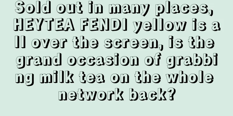 Sold out in many places, HEYTEA FENDI yellow is all over the screen, is the grand occasion of grabbing milk tea on the whole network back?